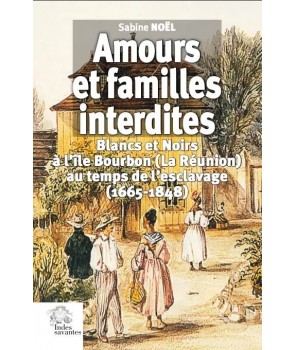 Amours et familles interdites - Blancs et Noirs à l'île Bourbon (La Réunion) au temps de l'escalavage (1665-1848)