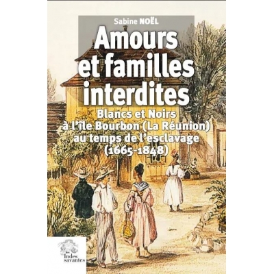 Amours et familles interdites - Blancs et Noirs à l'île Bourbon (La Réunion) au temps de l'escalavage (1665-1848)