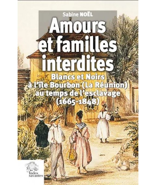 Amours et familles interdites - Blancs et Noirs à l'île Bourbon (La Réunion) au temps de l'escalavage (1665-1848)
