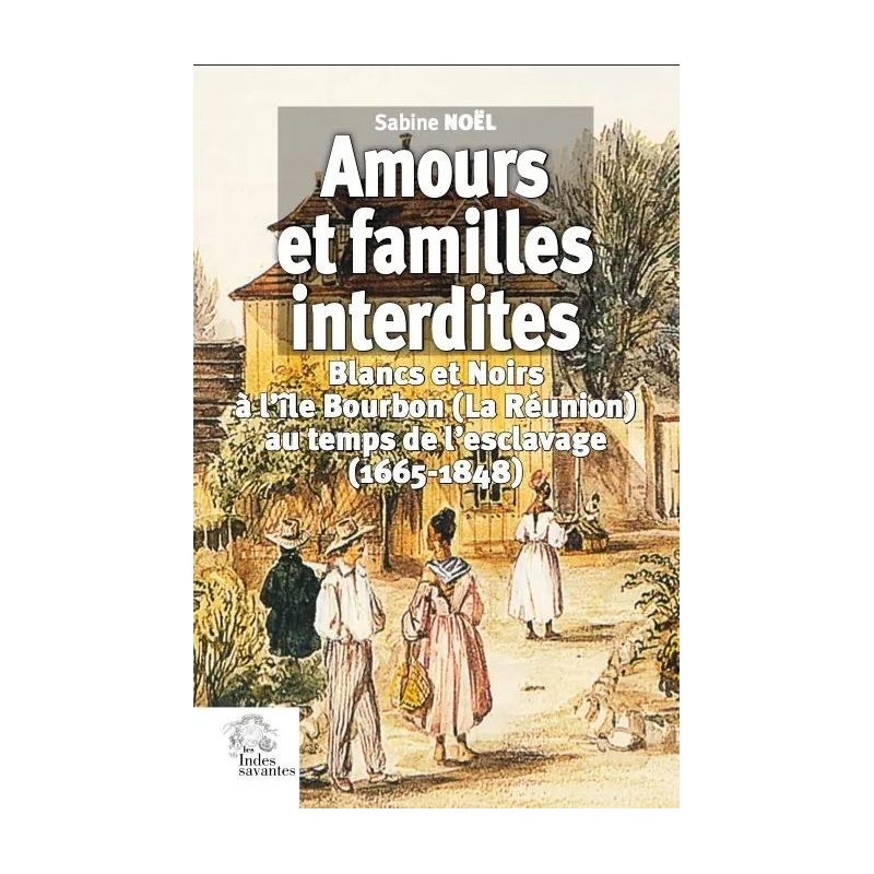 Amours et familles interdites - Blancs et Noirs à l'île Bourbon (La Réunion) au temps de l'escalavage (1665-1848)