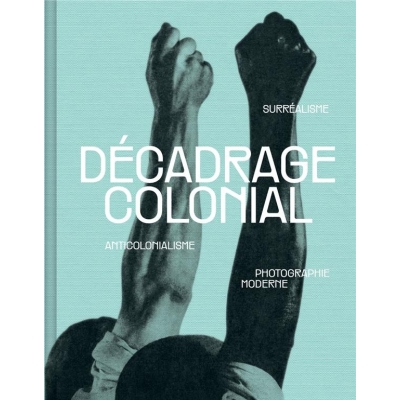 Décadrage colonial - Surréalisme, anticolonialisme et photographie moderne